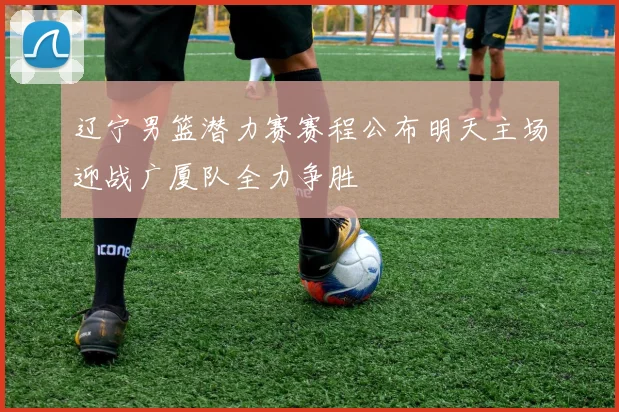 辽宁男篮潜力赛赛程公布明天主场迎战广厦队全力争胜