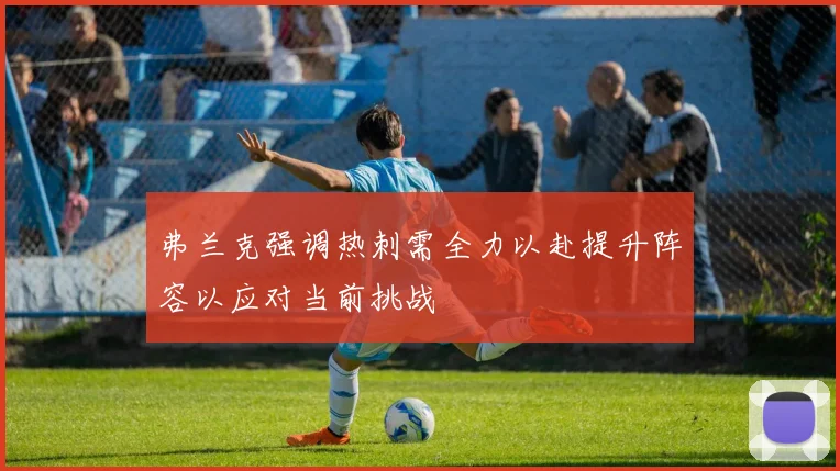 弗兰克强调热刺需全力以赴提升阵容以应对当前挑战