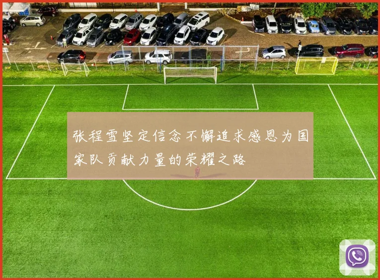 张程雪坚定信念不懈追求感恩为国家队贡献力量的荣耀之路