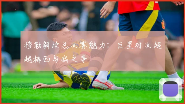 穆勒解读总决赛魅力：巨星对决超越梅西与我之争