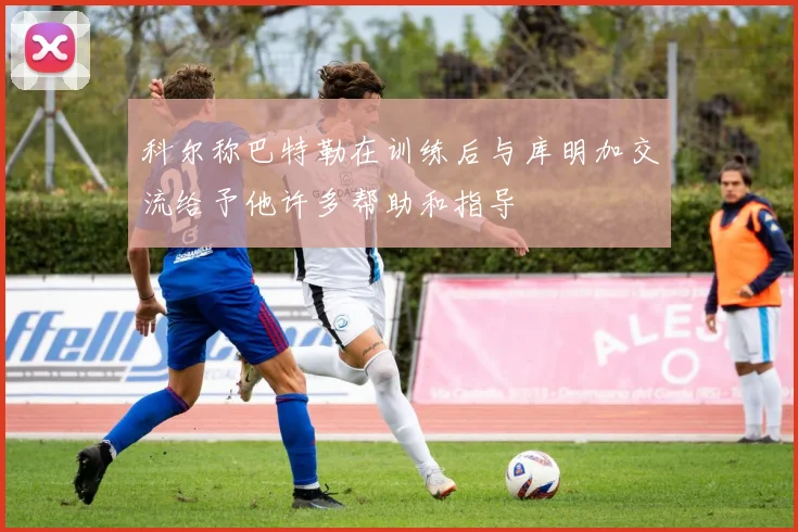 科尔称巴特勒在训练后与库明加交流给予他许多帮助和指导