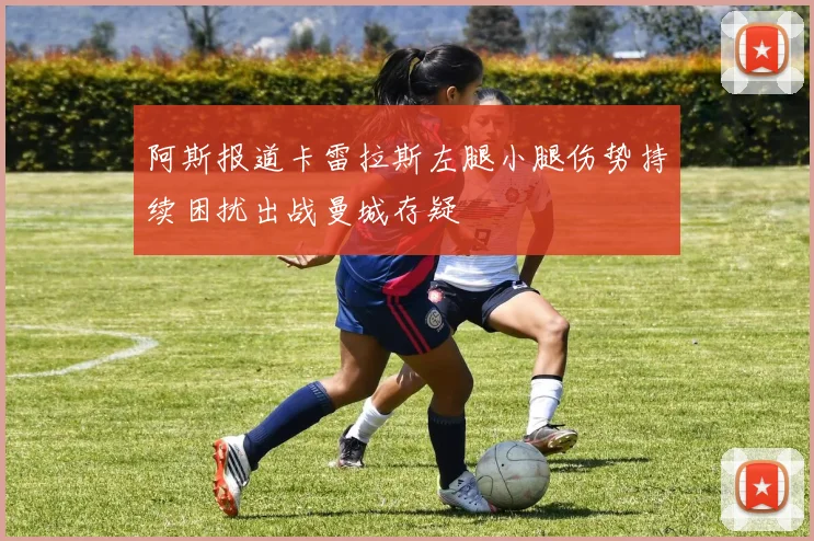 阿斯报道卡雷拉斯左腿小腿伤势持续困扰出战曼城存疑