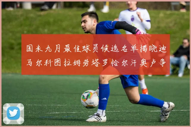 国米九月最佳球员候选名单揭晓迪马尔科图拉姆劳塔罗恰尔汗奥卢争夺荣誉