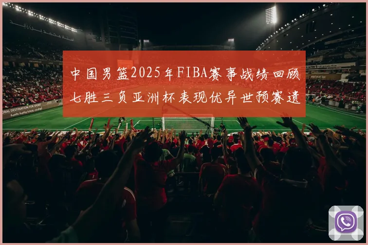 中国男篮2025年FIBA赛事战绩回顾七胜三负亚洲杯表现优异世预赛遗憾负于韩国