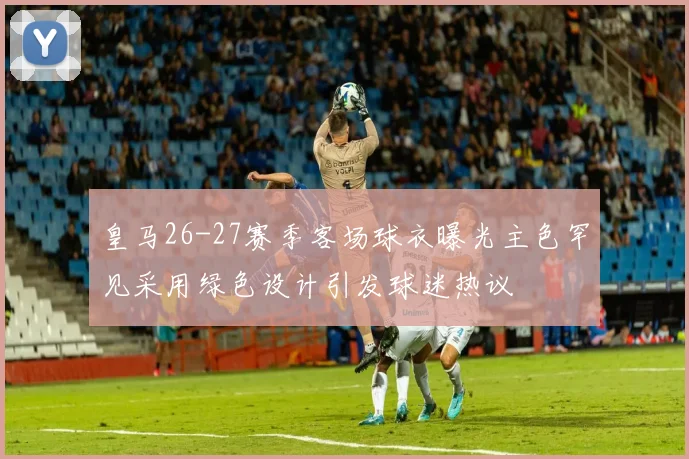 皇马26-27赛季客场球衣曝光主色罕见采用绿色设计引发球迷热议