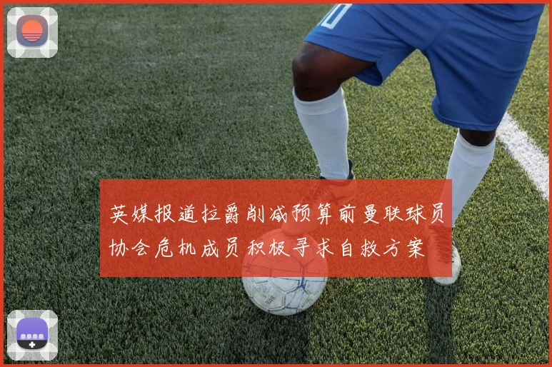 英媒报道拉爵削减预算前曼联球员协会危机成员积极寻求自救方案