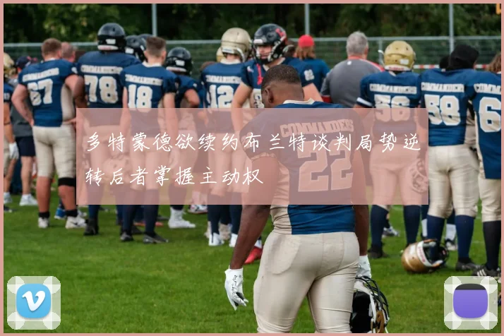 多特蒙德欲续约布兰特谈判局势逆转后者掌握主动权