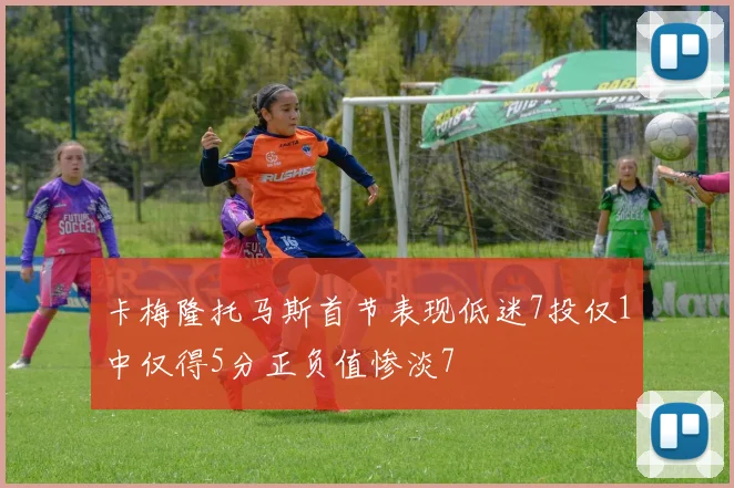 卡梅隆托马斯首节表现低迷7投仅1中仅得5分正负值惨淡7