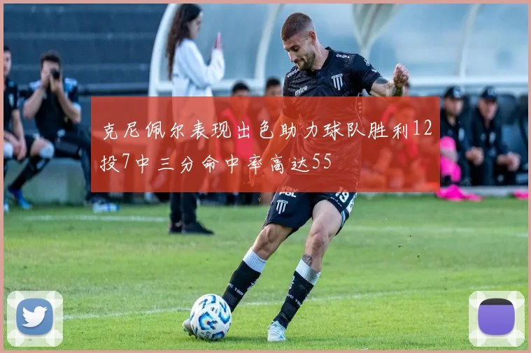 克尼佩尔表现出色助力球队胜利12投7中三分命中率高达55