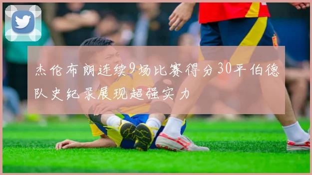 杰伦布朗连续9场比赛得分30平伯德队史纪录展现超强实力