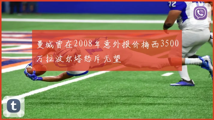 曼城曾在2008年意外报价梅西3500万拉波尔塔怒斥无望