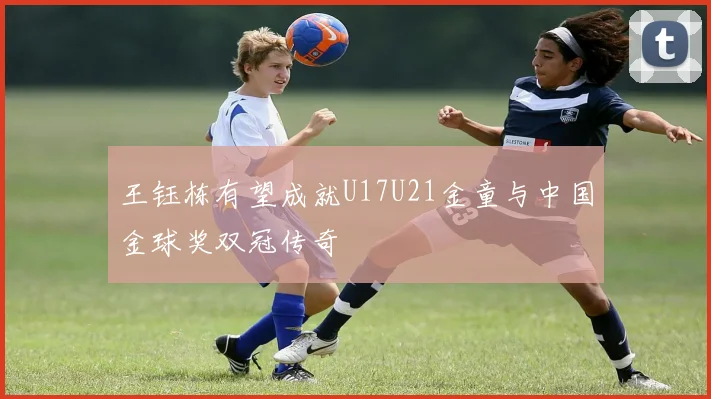 王钰栋有望成就U17U21金童与中国金球奖双冠传奇