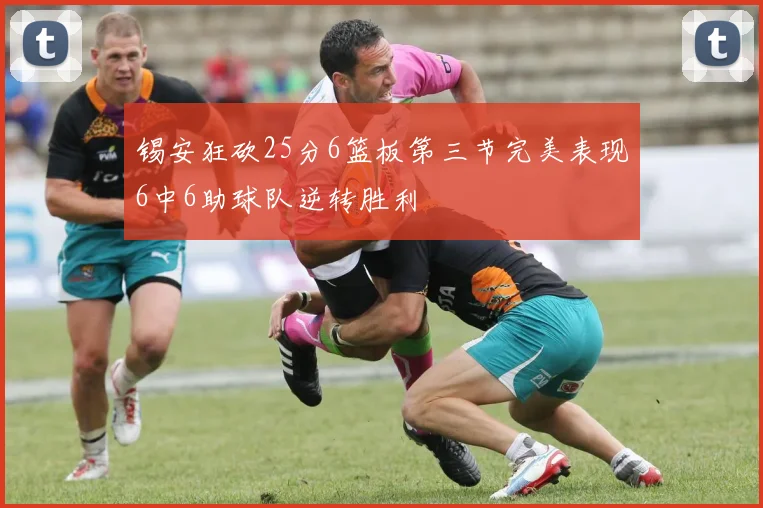 锡安狂砍25分6篮板第三节完美表现6中6助球队逆转胜利