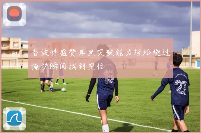 香波特盛赞库里突破能力轻松绕过掩护瞬间找到空位