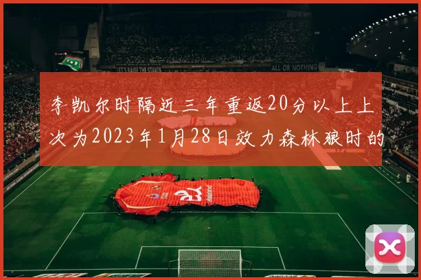 李凯尔时隔近三年重返20分以上上次为2023年1月28日效力森林狼时的精彩表现