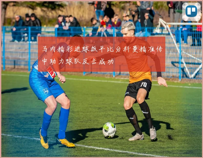 马内精彩进球扳平比分科曼精准传中助力球队反击成功