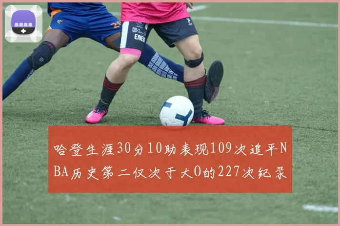 哈登生涯30分10助表现109次追平NBA历史第二仅次于大O的227次纪录