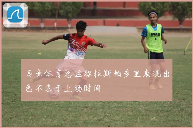 马竞体育总监称拉斯帕多里表现出色不急于上场时间