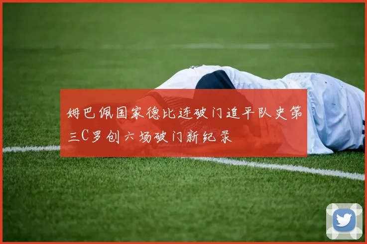 姆巴佩国家德比连破门追平队史第三C罗创六场破门新纪录
