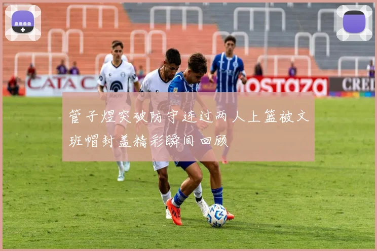 管子煜突破防守连过两人上篮被文班帽封盖精彩瞬间回顾