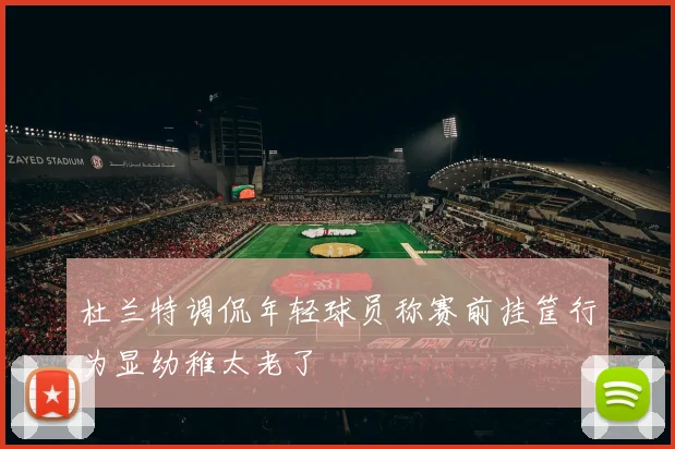 杜兰特调侃年轻球员称赛前挂筐行为显幼稚太老了
