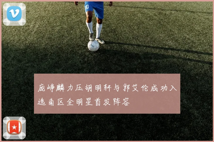 庞峥麟力压胡明轩与郭艾伦成功入选南区全明星首发阵容