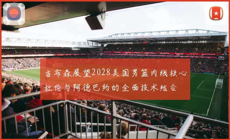 吉布森展望2028美国男篮内线核心杜伦与阿德巴约的全面技术结合