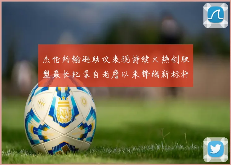 杰伦约翰逊助攻表现持续火热创联盟最长纪录自老詹以来锋线新标杆