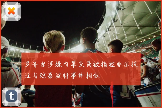 罗齐尔涉嫌内幕交易被指控非法投注与琼泰波特事件相似