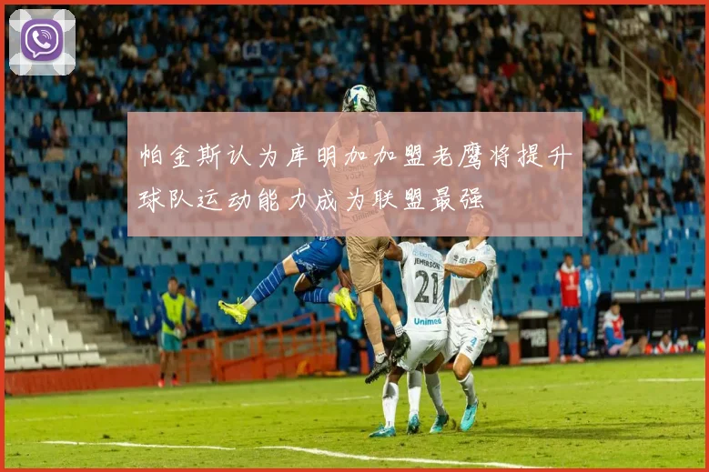 帕金斯认为库明加加盟老鹰将提升球队运动能力成为联盟最强