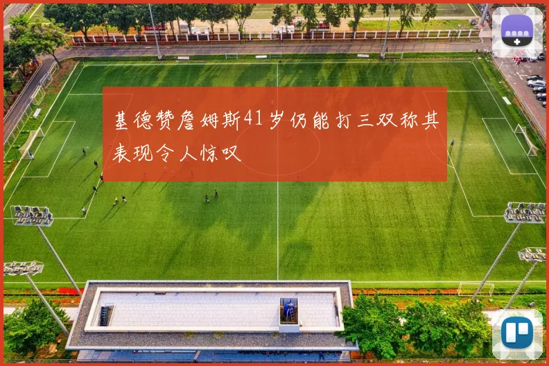 基德赞詹姆斯41岁仍能打三双称其表现令人惊叹