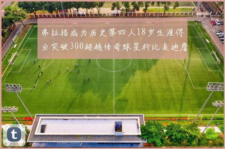 弗拉格成为历史第四人18岁生涯得分突破300超越传奇球星科比麦迪詹姆斯