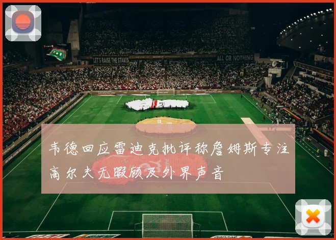 韦德回应雷迪克批评称詹姆斯专注高尔夫无暇顾及外界声音