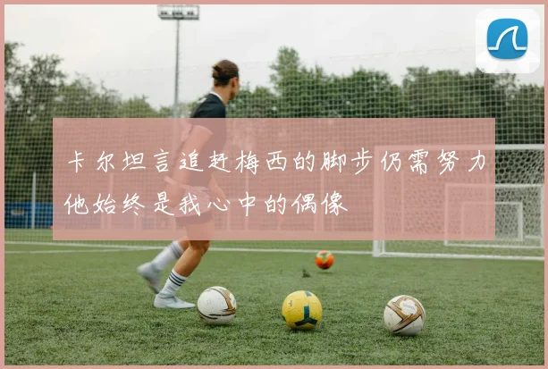 卡尔坦言追赶梅西的脚步仍需努力他始终是我心中的偶像