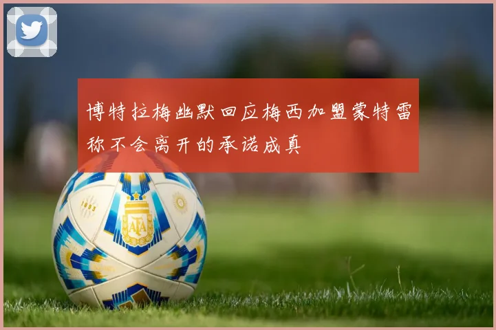 博特拉梅幽默回应梅西加盟蒙特雷称不会离开的承诺成真