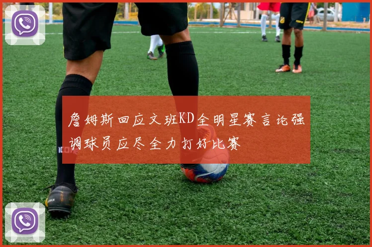 詹姆斯回应文班KD全明星赛言论强调球员应尽全力打好比赛