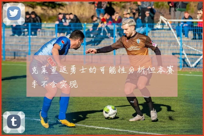 克莱重返勇士的可能性分析但本赛季不会实现