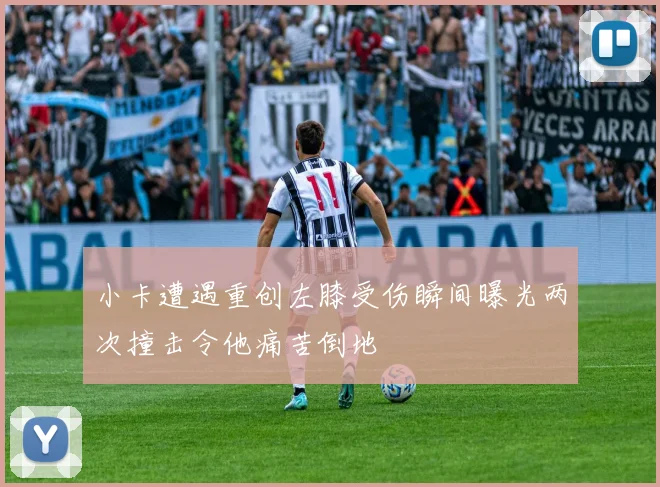 小卡遭遇重创左膝受伤瞬间曝光两次撞击令他痛苦倒地