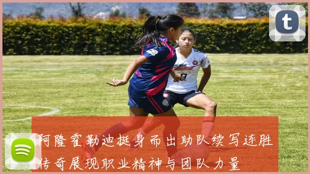 阿隆霍勒迪挺身而出助队续写连胜传奇展现职业精神与团队力量