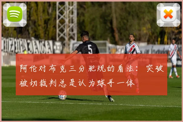 阿伦对布克三分犯规的看法：突破被切裁判总是认为球手一体