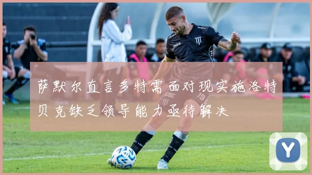 萨默尔直言多特需面对现实施洛特贝克缺乏领导能力亟待解决