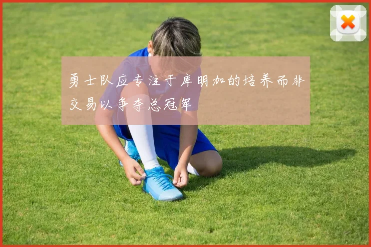 勇士队应专注于库明加的培养而非交易以争夺总冠军