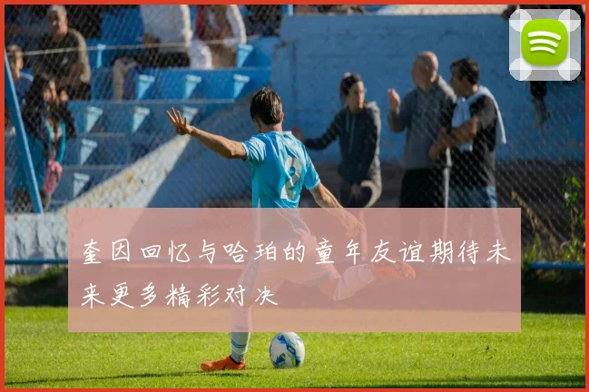 奎因回忆与哈珀的童年友谊期待未来更多精彩对决