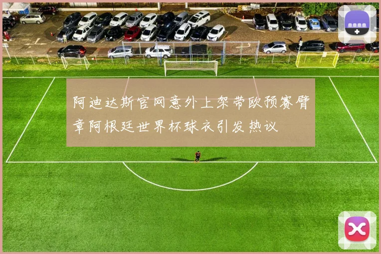 阿迪达斯官网意外上架带欧预赛臂章阿根廷世界杯球衣引发热议