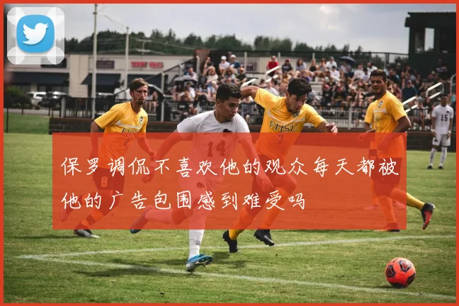 保罗调侃不喜欢他的观众每天都被他的广告包围感到难受吗