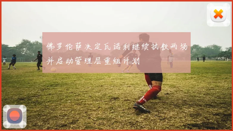 佛罗伦萨决定瓦诺利继续执教两场并启动管理层重组计划