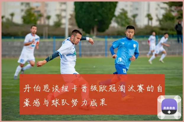 丹伯恩谈纽卡晋级欧冠淘汰赛的自豪感与球队努力成果