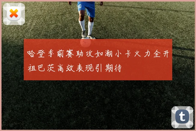哈登季前赛助攻如潮小卡火力全开祖巴茨高效表现引期待