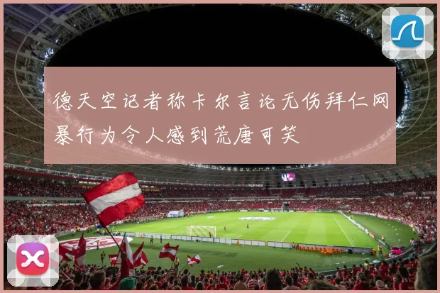 德天空记者称卡尔言论无伤拜仁网暴行为令人感到荒唐可笑
