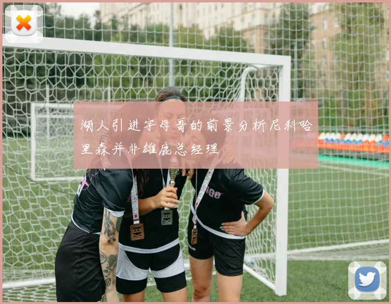 湖人引进字母哥的前景分析尼科哈里森并非雄鹿总经理